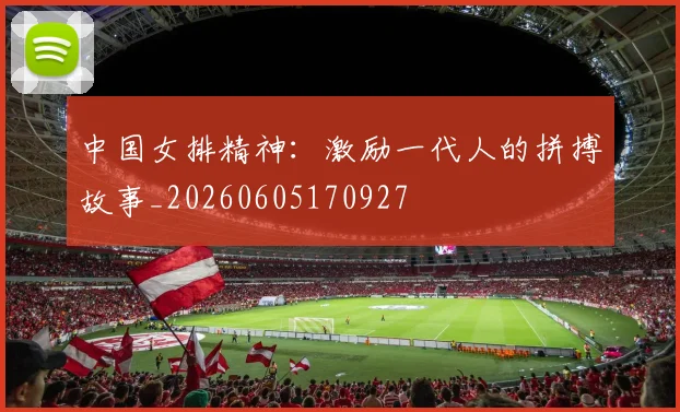 中国女排精神:激励一代人的拼搏故事_20260605170927