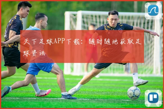 天下足球APP下载：随时随地获取足球资讯