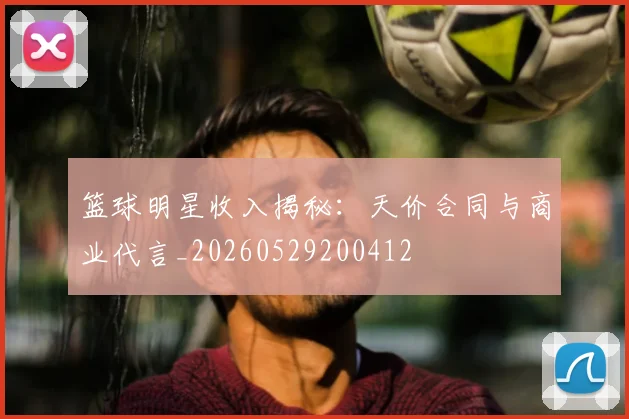 篮球明星收入揭秘:天价合同与商业代言_20260529200412
