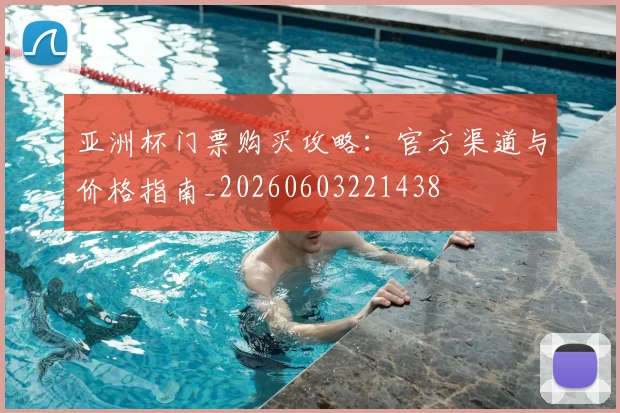 亚洲杯门票购买攻略:官方渠道与价格指南_20260603221438