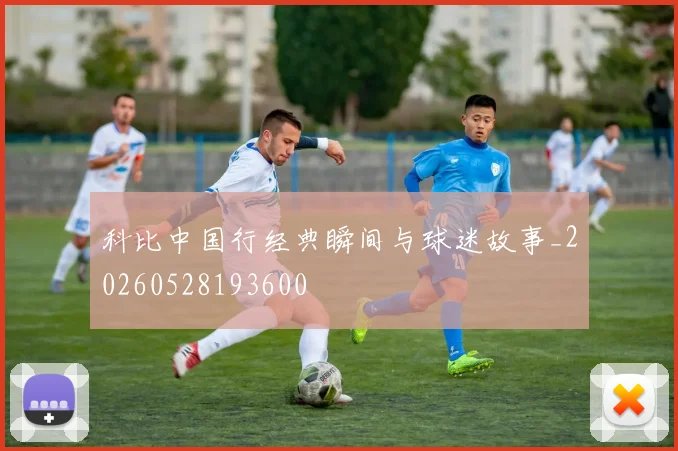 科比中国行经典瞬间与球迷故事_20260528193600