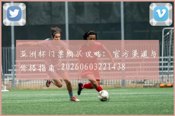 亚洲杯门票购买攻略：官方渠道与价格指南_20260603221438