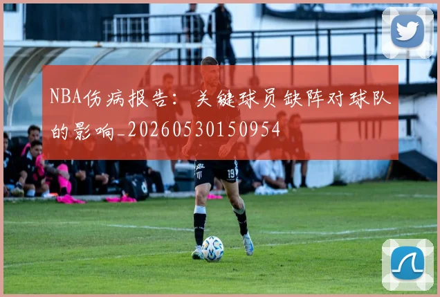 NBA伤病报告:关键球员缺阵对球队的影响_20260530150954