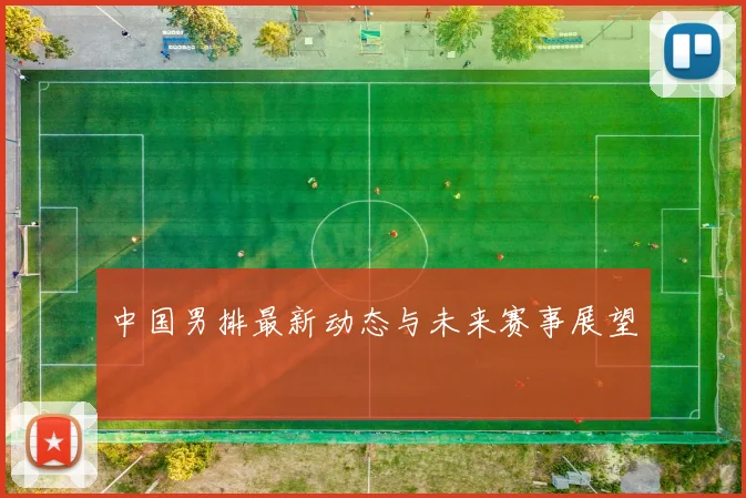 中国男排最新动态与未来赛事展望