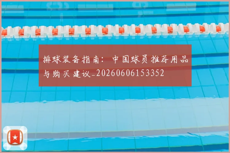 排球装备指南：中国球员推荐用品与购买建议_20260606153352