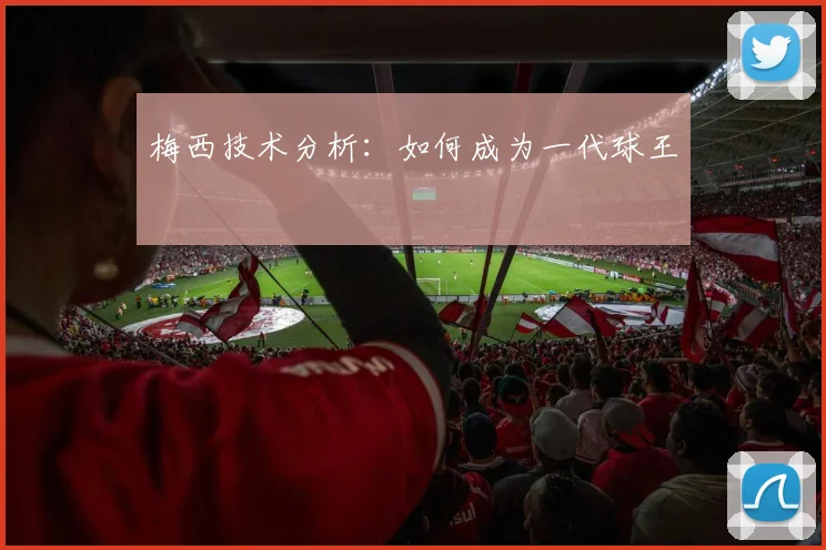 梅西技术分析:如何成为一代球王