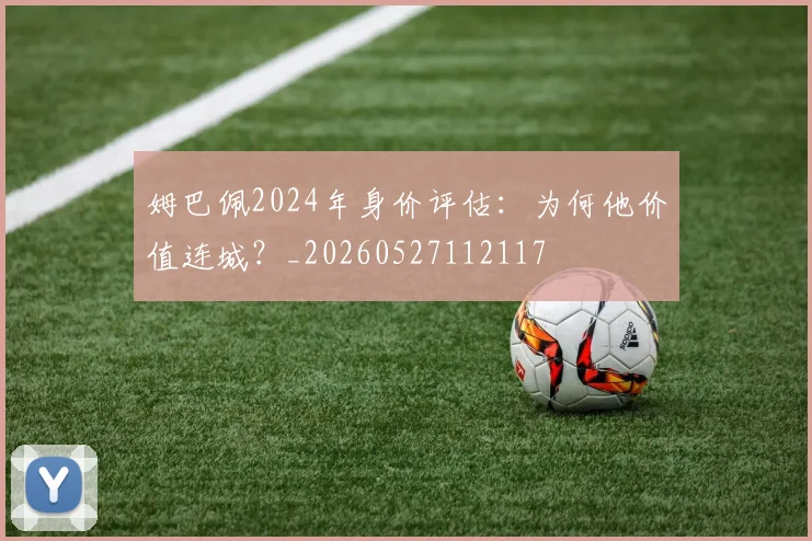 姆巴佩2024年身价评估：为何他价值连城？_20260527112117