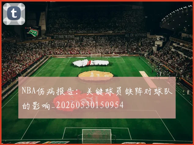 NBA伤病报告:关键球员缺阵对球队的影响_20260530150954