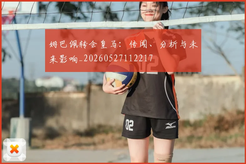姆巴佩转会皇马：传闻、分析与未来影响_20260527112217