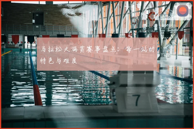 马拉松大满贯赛事盘点：每一站的特色与难度
