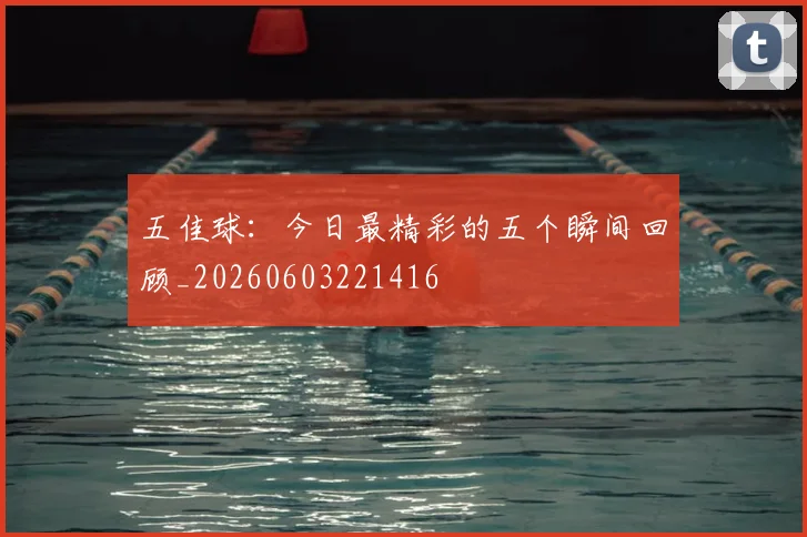 五佳球：今日最精彩的五个瞬间回顾_20260603221416
