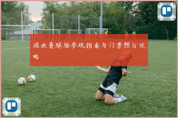 诺坎普球场参观指南与门票预订攻略