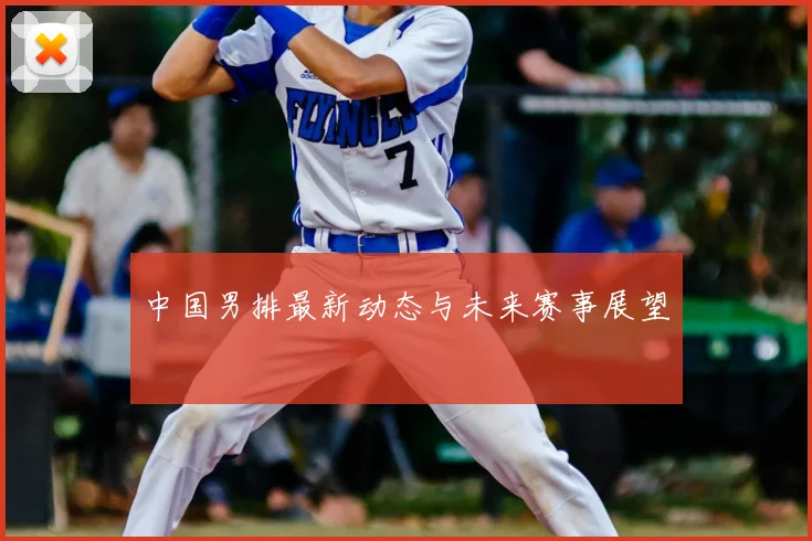 中国男排最新动态与未来赛事展望