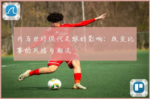 内马尔对现代足球的影响：改变比赛的风格与潮流