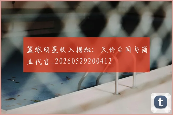 篮球明星收入揭秘:天价合同与商业代言_20260529200412