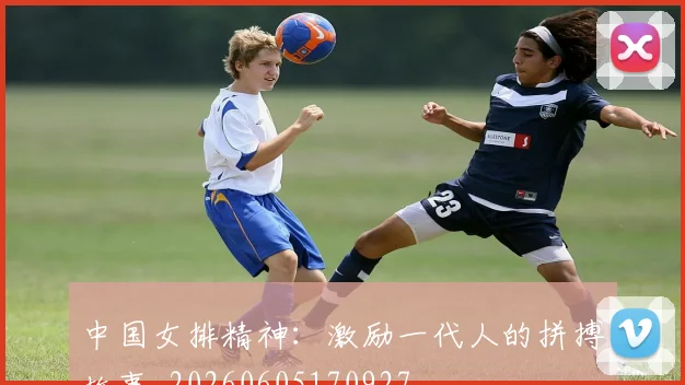 中国女排精神：激励一代人的拼搏故事_20260605170927