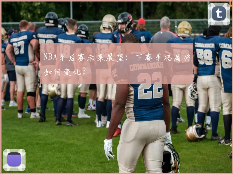 NBA季后赛未来展望:下赛季格局将如何变化?