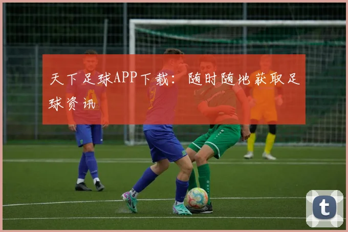 天下足球APP下载:随时随地获取足球资讯