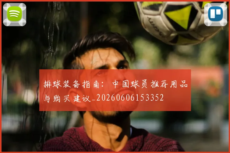 排球装备指南：中国球员推荐用品与购买建议_20260606153352