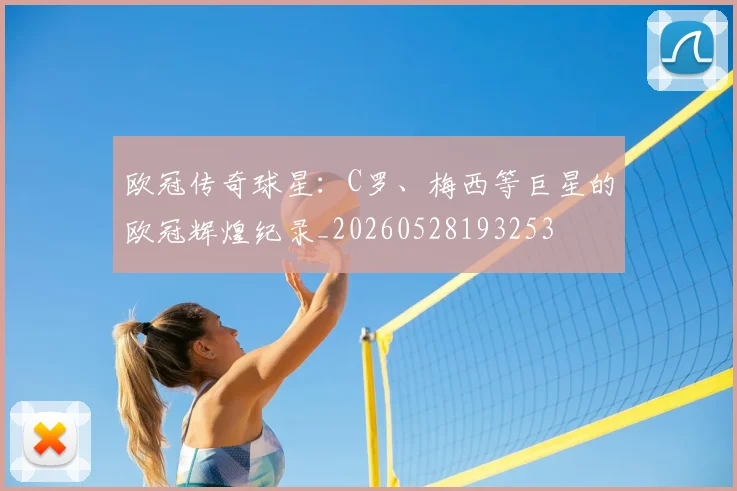 欧冠传奇球星:C罗、梅西等巨星的欧冠辉煌纪录_20260528193253