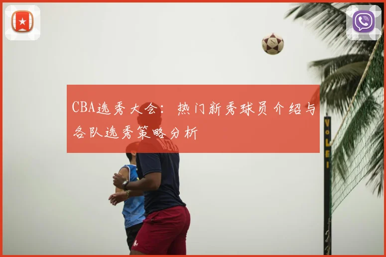 CBA选秀大会：热门新秀球员介绍与各队选秀策略分析
