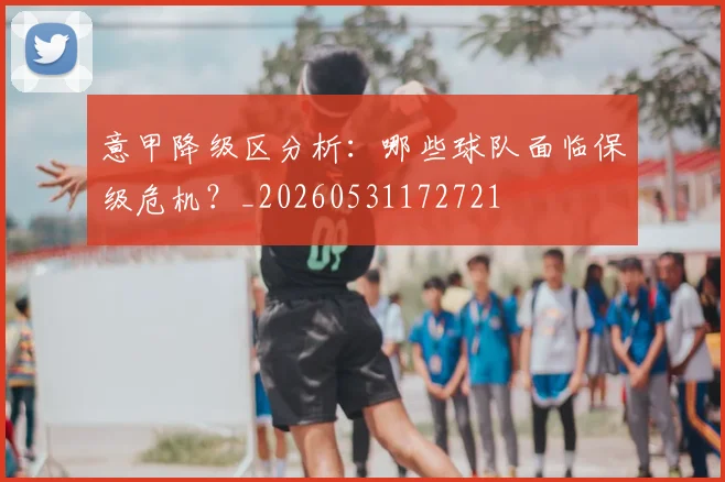 意甲降级区分析:哪些球队面临保级危机?_20260531172721