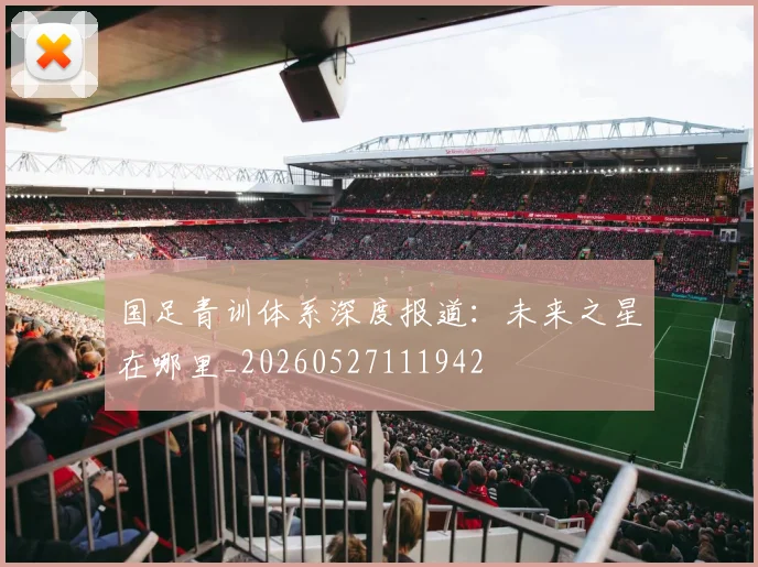 国足青训体系深度报道:未来之星在哪里_20260527111942