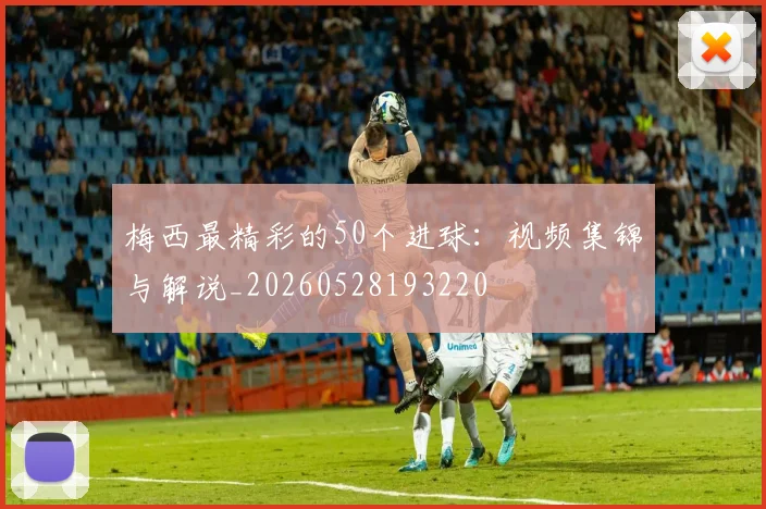 梅西最精彩的50个进球:视频集锦与解说_20260528193220