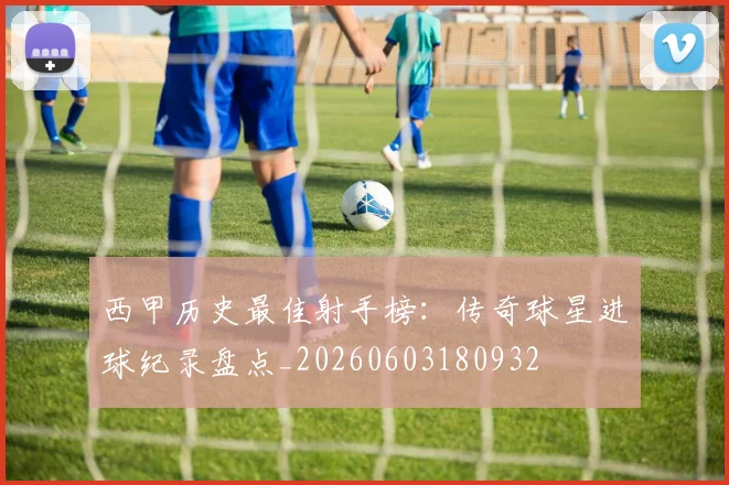 西甲历史最佳射手榜：传奇球星进球纪录盘点_20260603180932