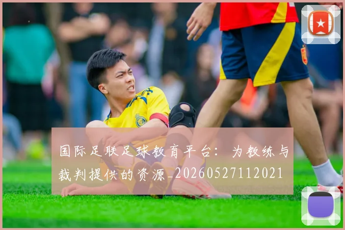国际足联足球教育平台:为教练与裁判提供的资源_20260527112021
