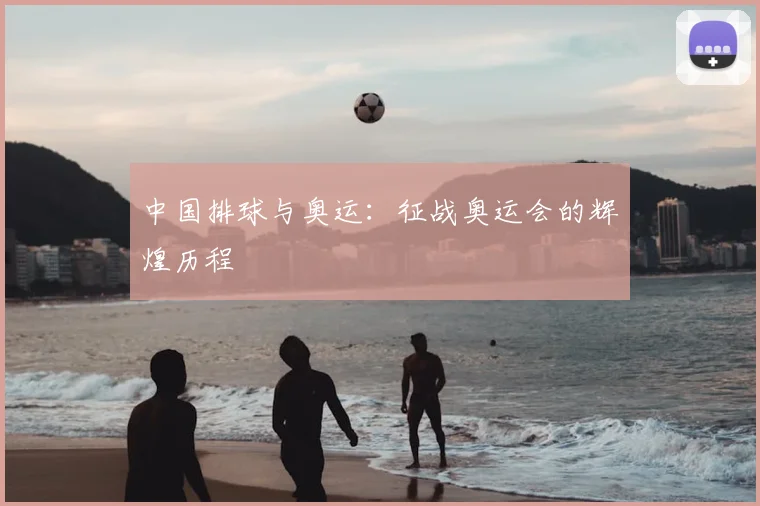 中国排球与奥运:征战奥运会的辉煌历程