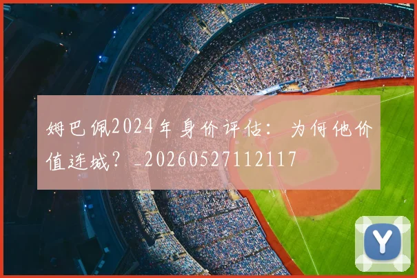 姆巴佩2024年身价评估:为何他价值连城?_20260527112117